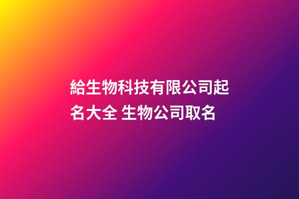 給生物科技有限公司起名大全 生物公司取名-第1張-公司起名-玄機(jī)派
